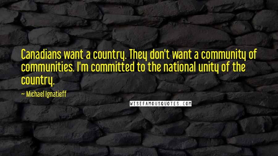 Michael Ignatieff Quotes: Canadians want a country. They don't want a community of communities. I'm committed to the national unity of the country.