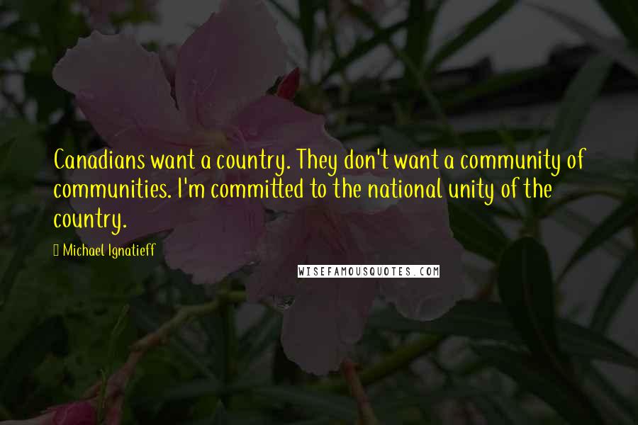 Michael Ignatieff Quotes: Canadians want a country. They don't want a community of communities. I'm committed to the national unity of the country.