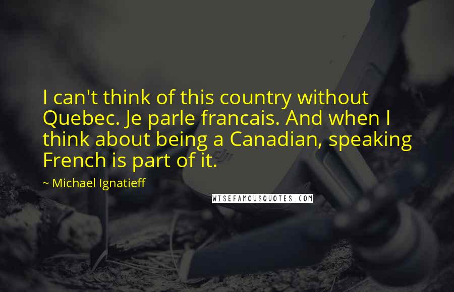 Michael Ignatieff Quotes: I can't think of this country without Quebec. Je parle francais. And when I think about being a Canadian, speaking French is part of it.