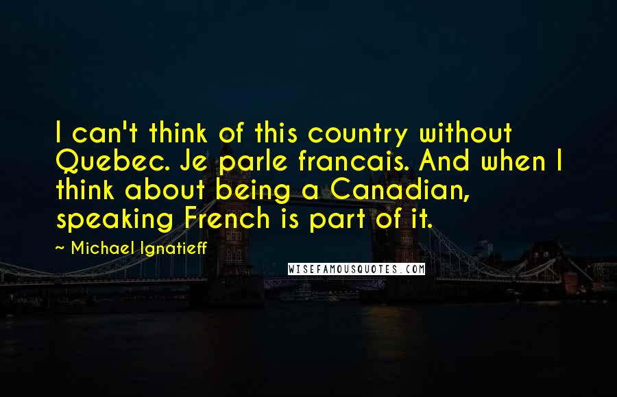 Michael Ignatieff Quotes: I can't think of this country without Quebec. Je parle francais. And when I think about being a Canadian, speaking French is part of it.