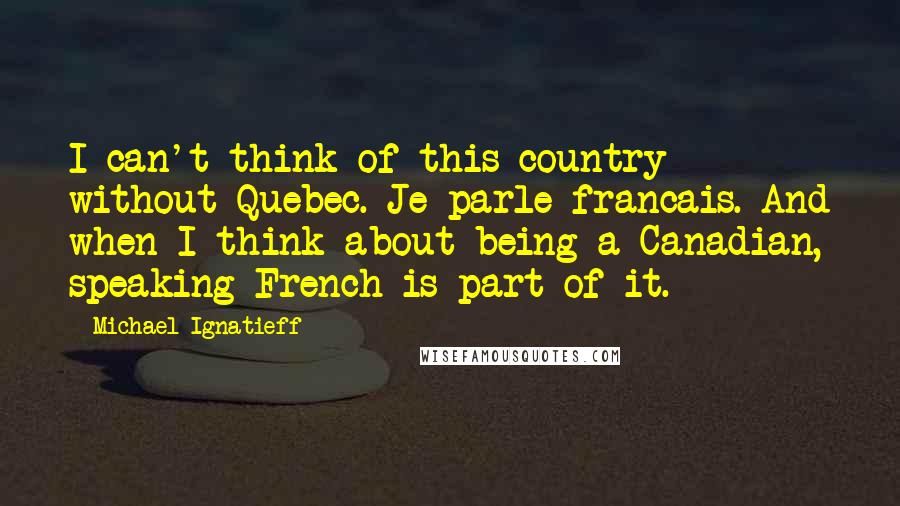 Michael Ignatieff Quotes: I can't think of this country without Quebec. Je parle francais. And when I think about being a Canadian, speaking French is part of it.