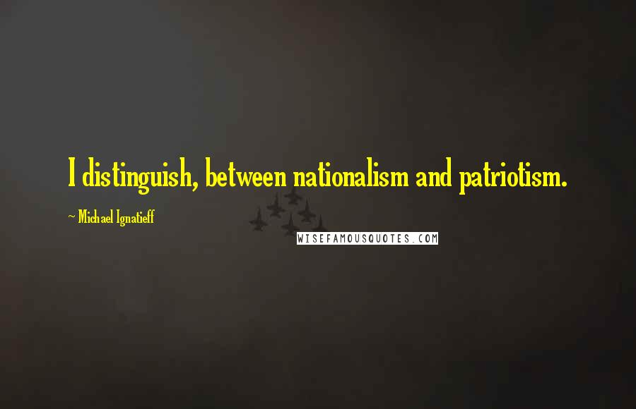 Michael Ignatieff Quotes: I distinguish, between nationalism and patriotism.