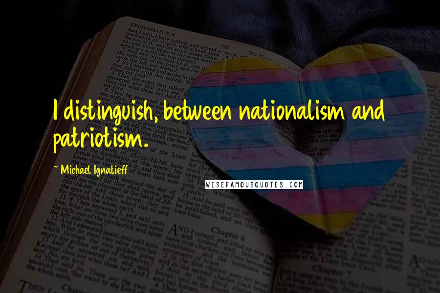 Michael Ignatieff Quotes: I distinguish, between nationalism and patriotism.