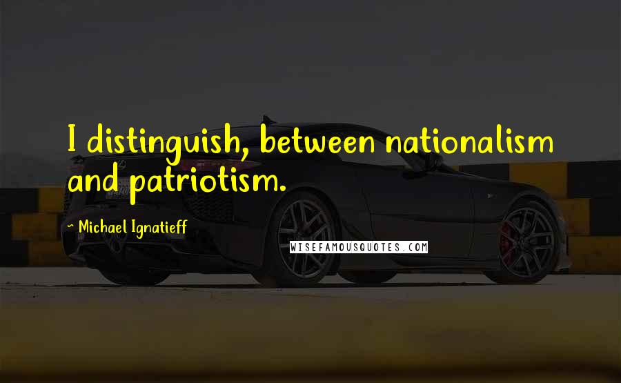 Michael Ignatieff Quotes: I distinguish, between nationalism and patriotism.