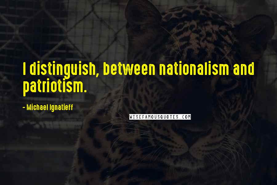 Michael Ignatieff Quotes: I distinguish, between nationalism and patriotism.