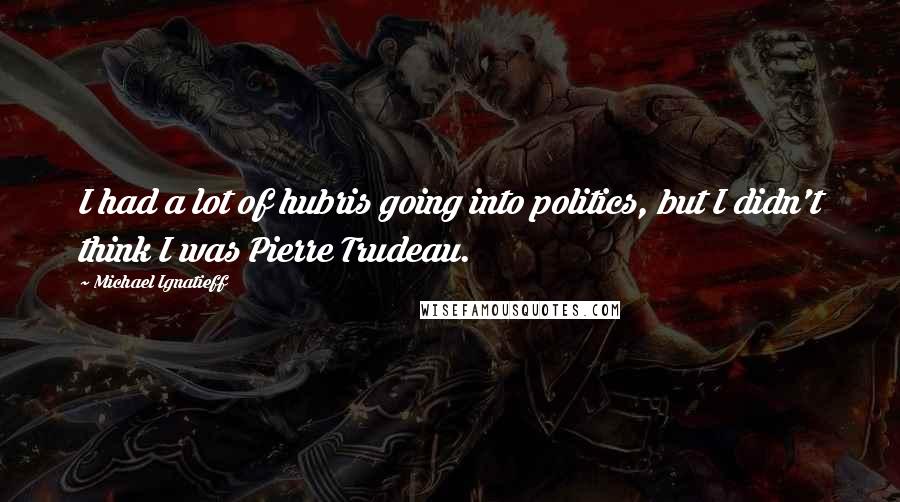 Michael Ignatieff Quotes: I had a lot of hubris going into politics, but I didn't think I was Pierre Trudeau.