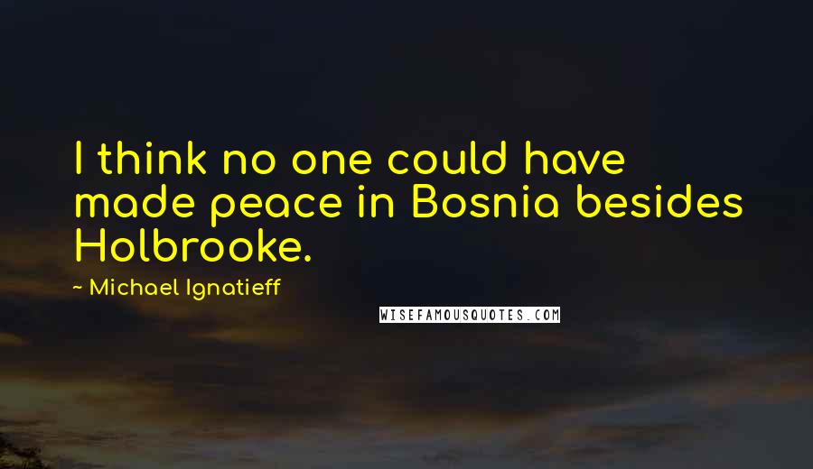 Michael Ignatieff Quotes: I think no one could have made peace in Bosnia besides Holbrooke.