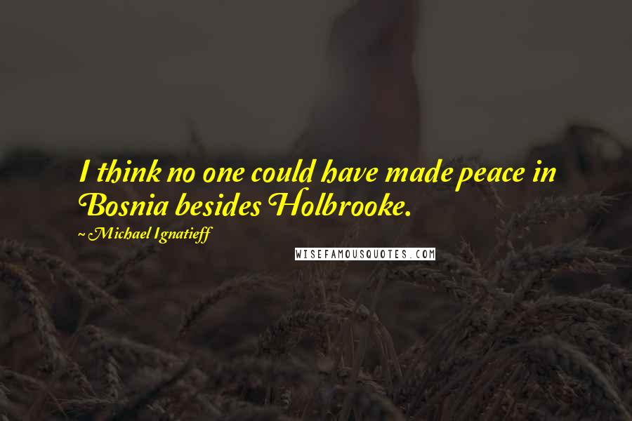 Michael Ignatieff Quotes: I think no one could have made peace in Bosnia besides Holbrooke.