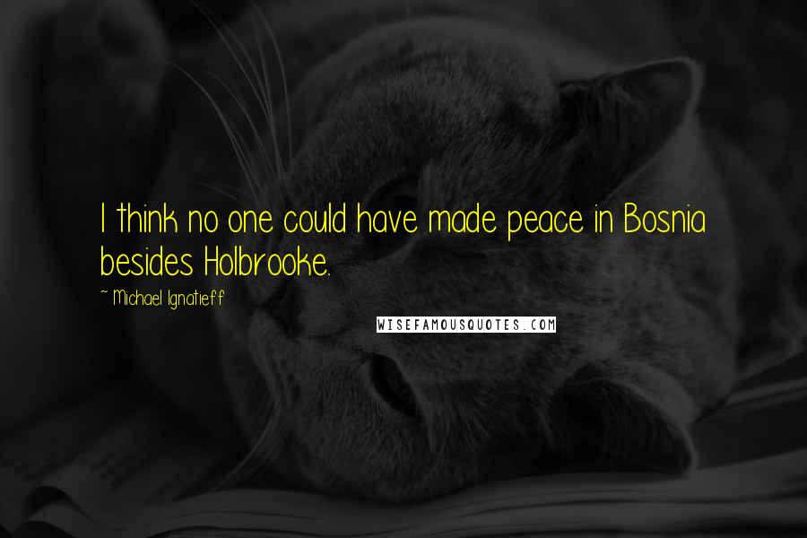 Michael Ignatieff Quotes: I think no one could have made peace in Bosnia besides Holbrooke.