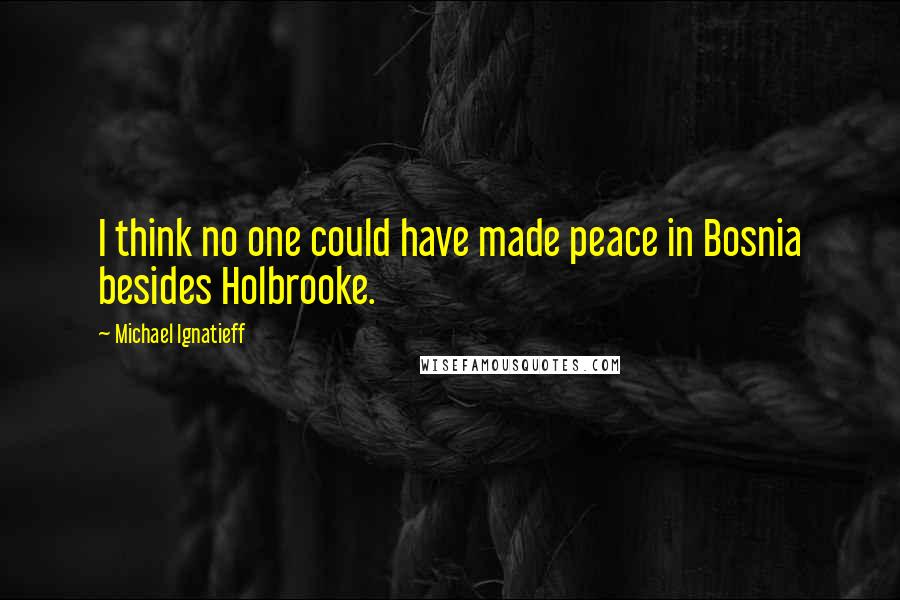 Michael Ignatieff Quotes: I think no one could have made peace in Bosnia besides Holbrooke.