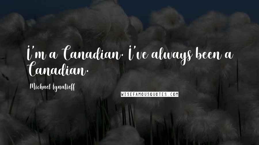 Michael Ignatieff Quotes: I'm a Canadian. I've always been a Canadian.