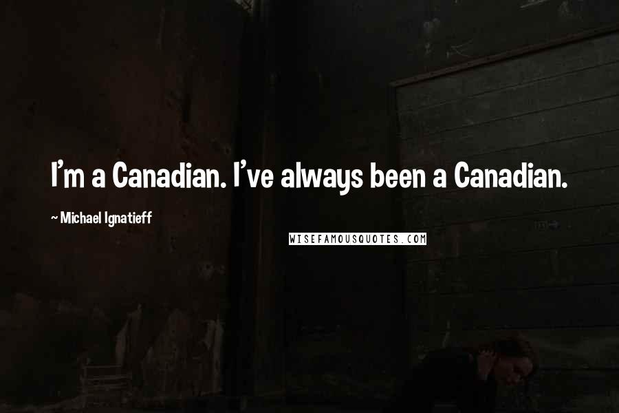 Michael Ignatieff Quotes: I'm a Canadian. I've always been a Canadian.