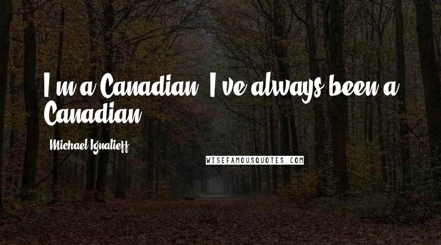 Michael Ignatieff Quotes: I'm a Canadian. I've always been a Canadian.