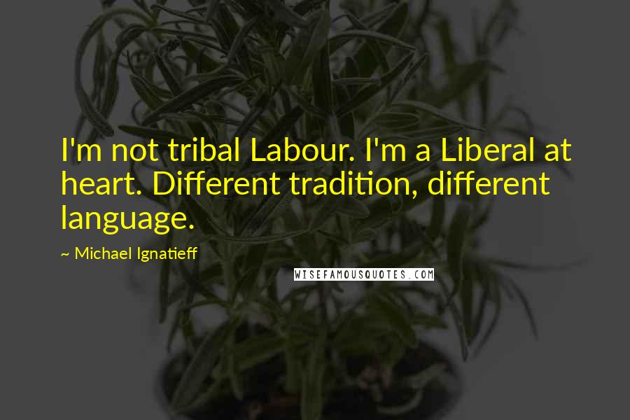 Michael Ignatieff Quotes: I'm not tribal Labour. I'm a Liberal at heart. Different tradition, different language.