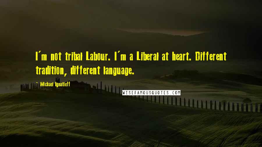 Michael Ignatieff Quotes: I'm not tribal Labour. I'm a Liberal at heart. Different tradition, different language.