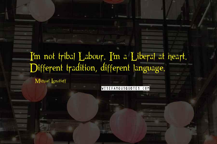 Michael Ignatieff Quotes: I'm not tribal Labour. I'm a Liberal at heart. Different tradition, different language.