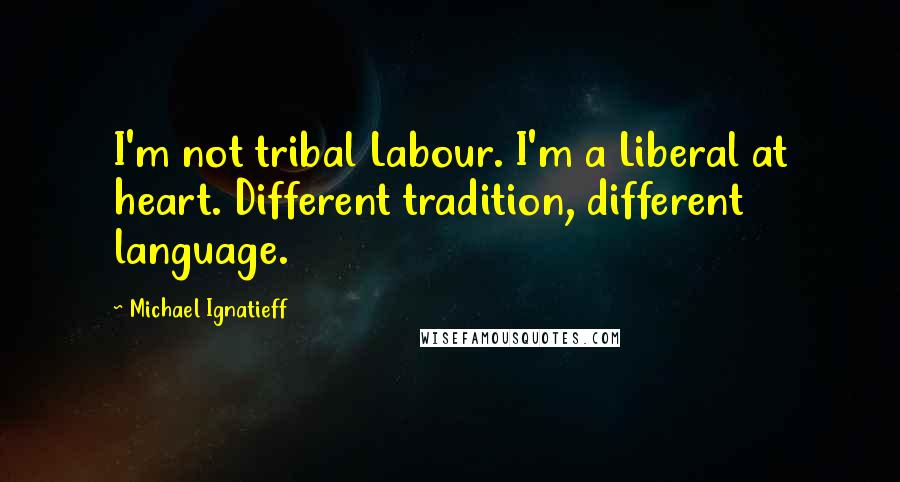 Michael Ignatieff Quotes: I'm not tribal Labour. I'm a Liberal at heart. Different tradition, different language.