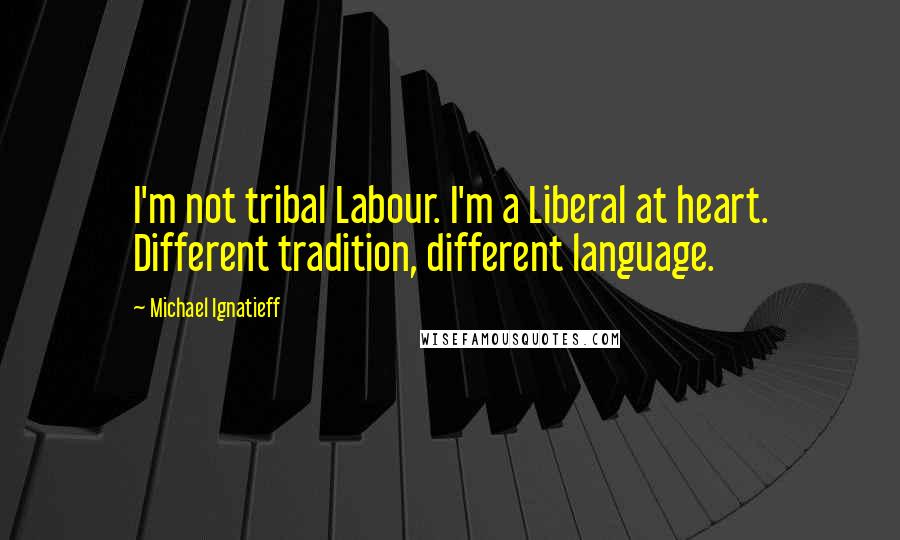 Michael Ignatieff Quotes: I'm not tribal Labour. I'm a Liberal at heart. Different tradition, different language.