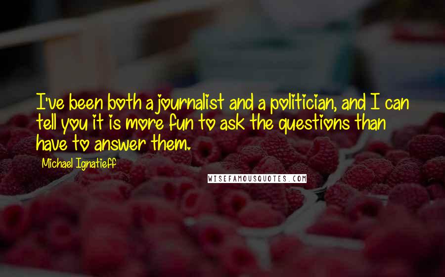 Michael Ignatieff Quotes: I've been both a journalist and a politician, and I can tell you it is more fun to ask the questions than have to answer them.