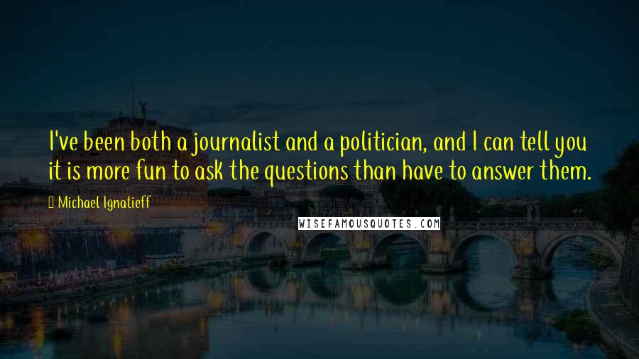 Michael Ignatieff Quotes: I've been both a journalist and a politician, and I can tell you it is more fun to ask the questions than have to answer them.