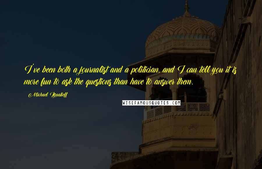 Michael Ignatieff Quotes: I've been both a journalist and a politician, and I can tell you it is more fun to ask the questions than have to answer them.