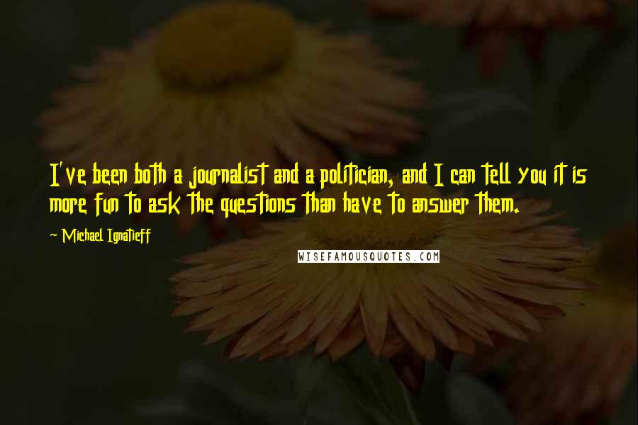 Michael Ignatieff Quotes: I've been both a journalist and a politician, and I can tell you it is more fun to ask the questions than have to answer them.