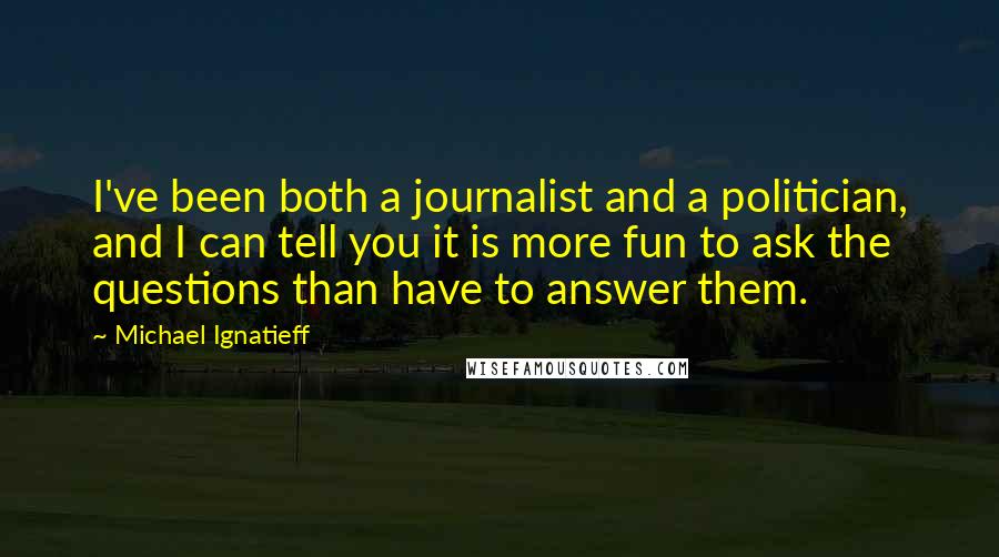 Michael Ignatieff Quotes: I've been both a journalist and a politician, and I can tell you it is more fun to ask the questions than have to answer them.