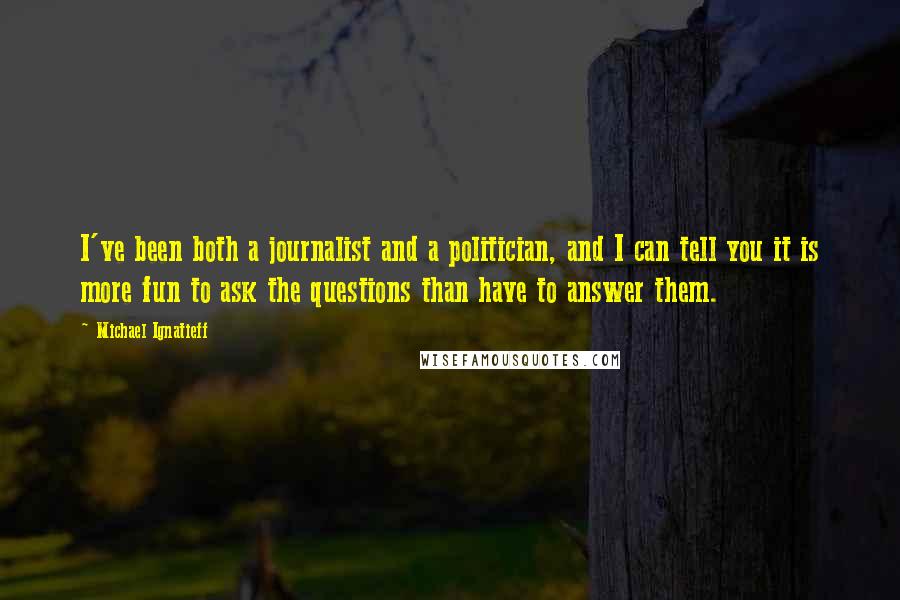 Michael Ignatieff Quotes: I've been both a journalist and a politician, and I can tell you it is more fun to ask the questions than have to answer them.