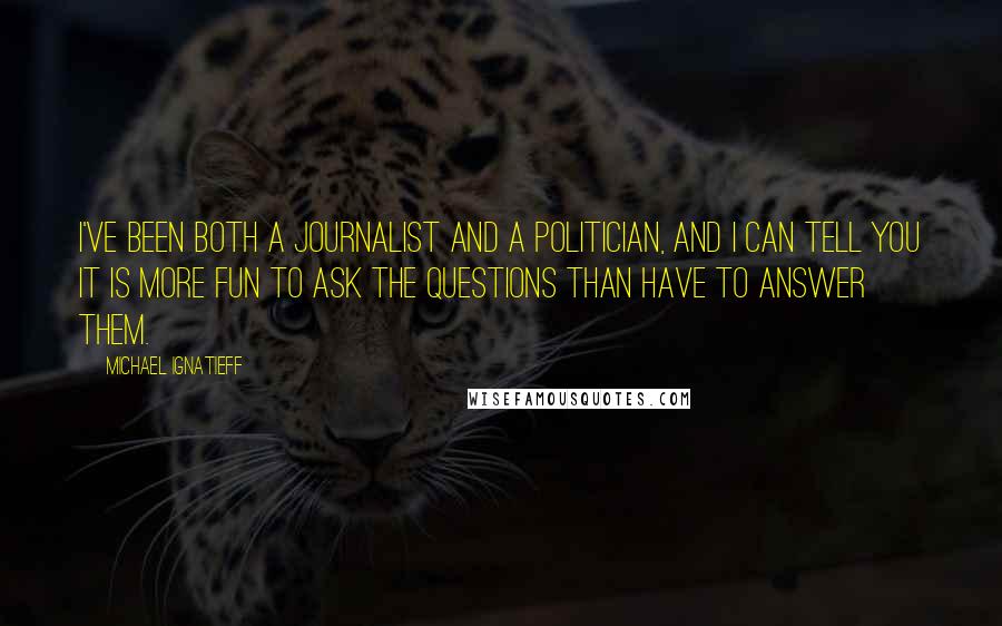 Michael Ignatieff Quotes: I've been both a journalist and a politician, and I can tell you it is more fun to ask the questions than have to answer them.