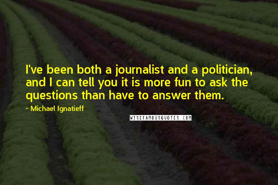 Michael Ignatieff Quotes: I've been both a journalist and a politician, and I can tell you it is more fun to ask the questions than have to answer them.