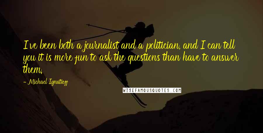 Michael Ignatieff Quotes: I've been both a journalist and a politician, and I can tell you it is more fun to ask the questions than have to answer them.