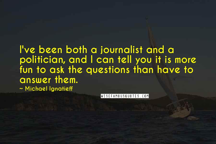 Michael Ignatieff Quotes: I've been both a journalist and a politician, and I can tell you it is more fun to ask the questions than have to answer them.