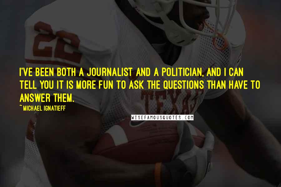 Michael Ignatieff Quotes: I've been both a journalist and a politician, and I can tell you it is more fun to ask the questions than have to answer them.