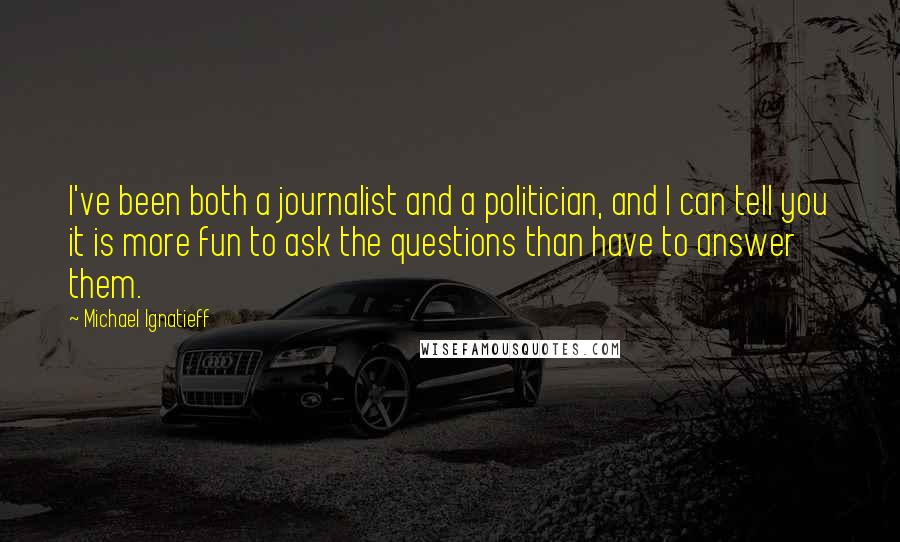 Michael Ignatieff Quotes: I've been both a journalist and a politician, and I can tell you it is more fun to ask the questions than have to answer them.