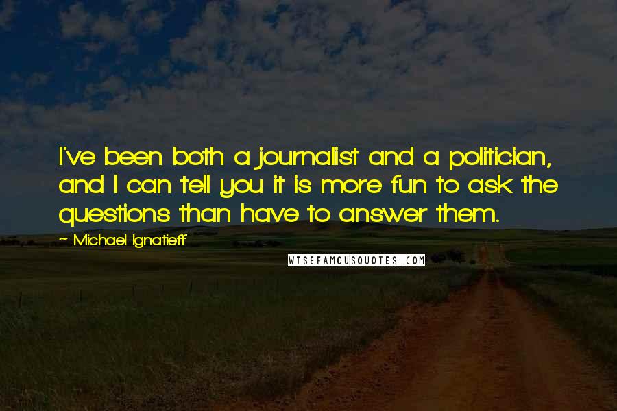 Michael Ignatieff Quotes: I've been both a journalist and a politician, and I can tell you it is more fun to ask the questions than have to answer them.