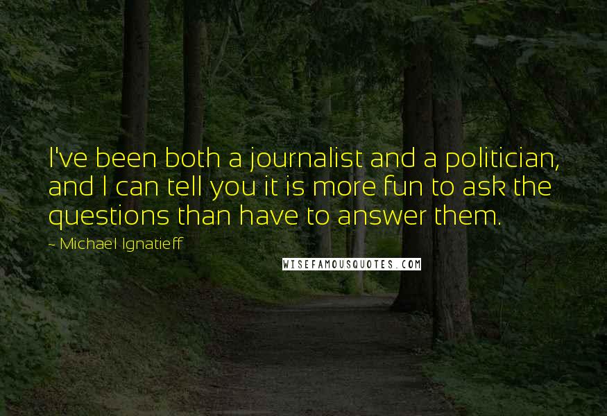 Michael Ignatieff Quotes: I've been both a journalist and a politician, and I can tell you it is more fun to ask the questions than have to answer them.