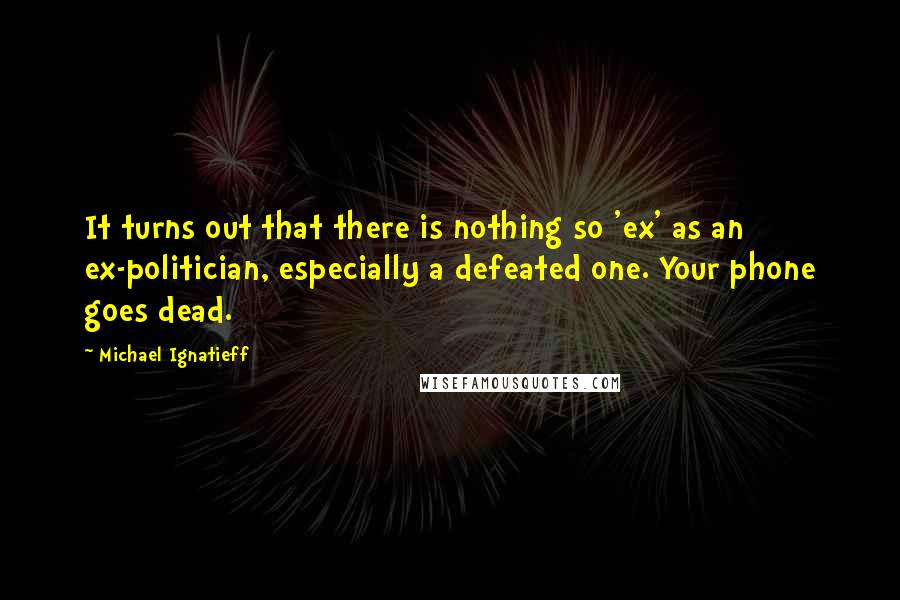 Michael Ignatieff Quotes: It turns out that there is nothing so 'ex' as an ex-politician, especially a defeated one. Your phone goes dead.
