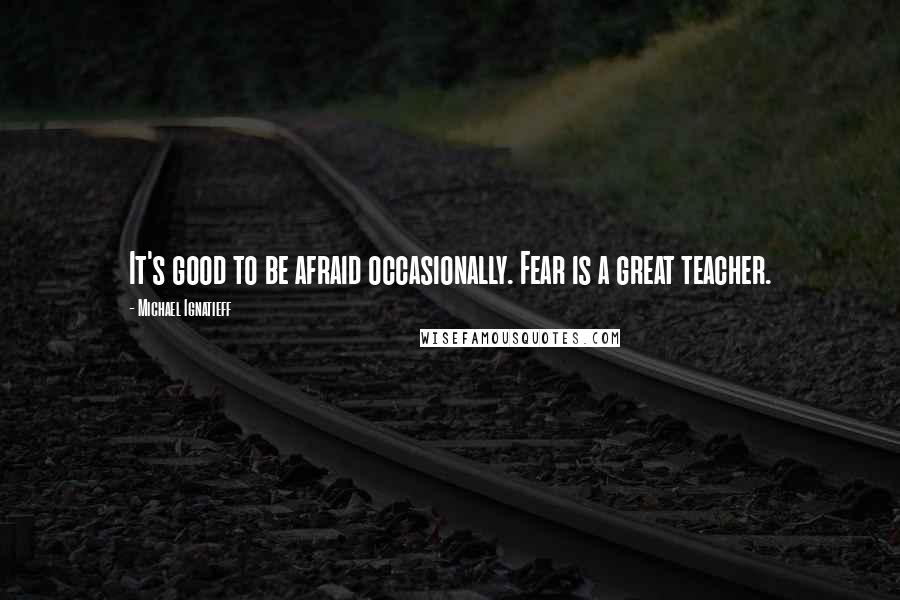 Michael Ignatieff Quotes: It's good to be afraid occasionally. Fear is a great teacher.