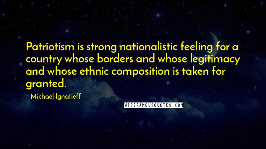 Michael Ignatieff Quotes: Patriotism is strong nationalistic feeling for a country whose borders and whose legitimacy and whose ethnic composition is taken for granted.