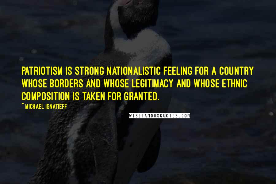 Michael Ignatieff Quotes: Patriotism is strong nationalistic feeling for a country whose borders and whose legitimacy and whose ethnic composition is taken for granted.