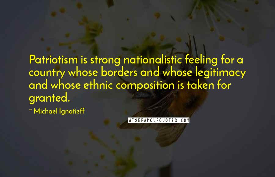 Michael Ignatieff Quotes: Patriotism is strong nationalistic feeling for a country whose borders and whose legitimacy and whose ethnic composition is taken for granted.