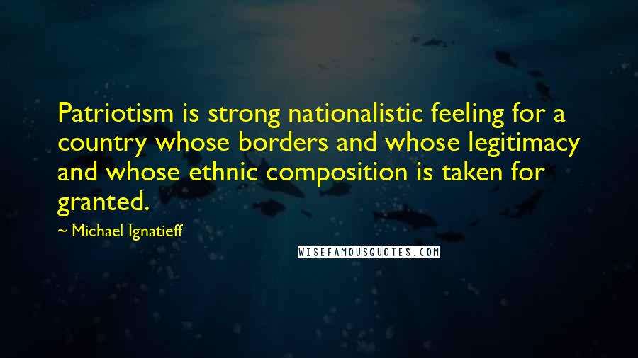 Michael Ignatieff Quotes: Patriotism is strong nationalistic feeling for a country whose borders and whose legitimacy and whose ethnic composition is taken for granted.