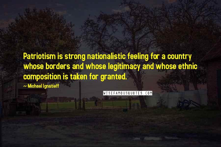 Michael Ignatieff Quotes: Patriotism is strong nationalistic feeling for a country whose borders and whose legitimacy and whose ethnic composition is taken for granted.