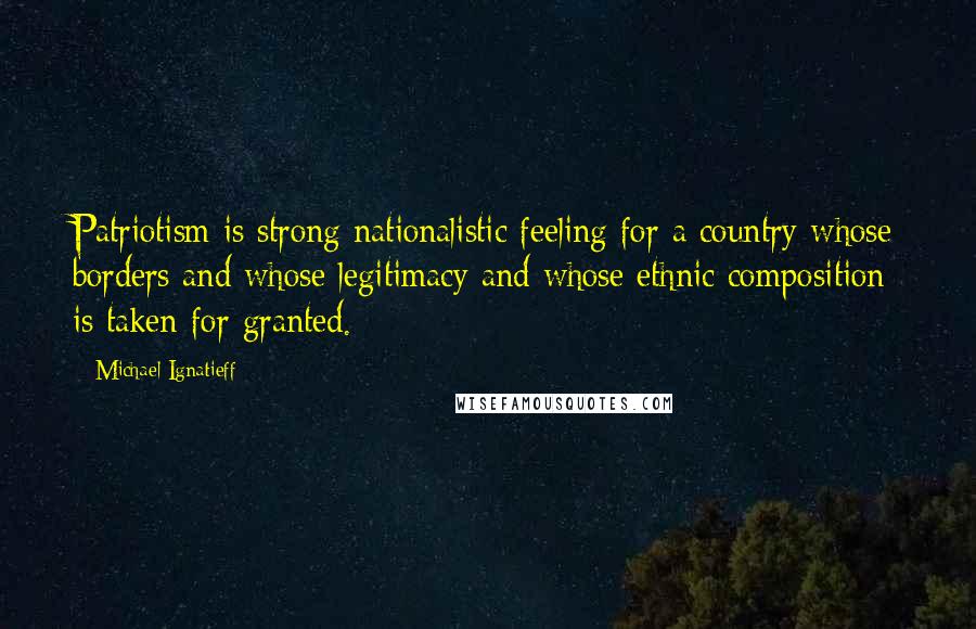 Michael Ignatieff Quotes: Patriotism is strong nationalistic feeling for a country whose borders and whose legitimacy and whose ethnic composition is taken for granted.