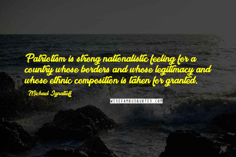 Michael Ignatieff Quotes: Patriotism is strong nationalistic feeling for a country whose borders and whose legitimacy and whose ethnic composition is taken for granted.