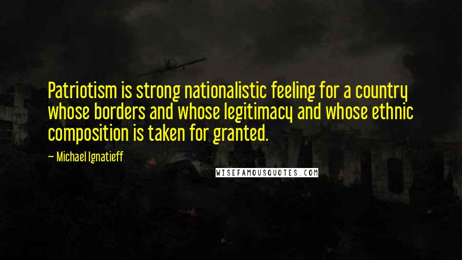 Michael Ignatieff Quotes: Patriotism is strong nationalistic feeling for a country whose borders and whose legitimacy and whose ethnic composition is taken for granted.