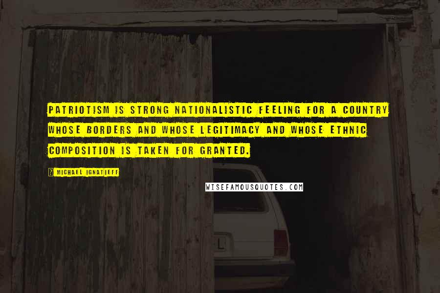 Michael Ignatieff Quotes: Patriotism is strong nationalistic feeling for a country whose borders and whose legitimacy and whose ethnic composition is taken for granted.