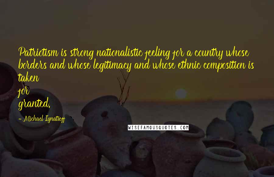 Michael Ignatieff Quotes: Patriotism is strong nationalistic feeling for a country whose borders and whose legitimacy and whose ethnic composition is taken for granted.