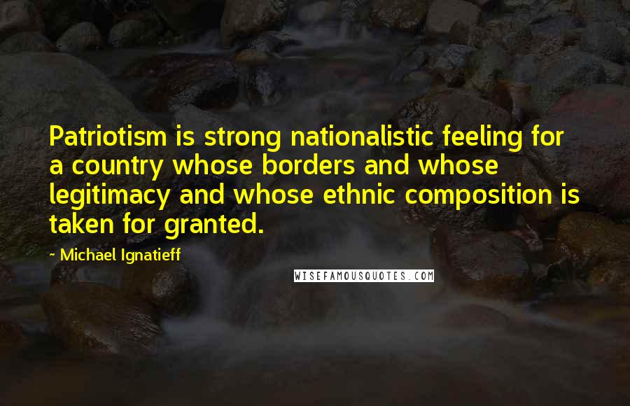 Michael Ignatieff Quotes: Patriotism is strong nationalistic feeling for a country whose borders and whose legitimacy and whose ethnic composition is taken for granted.