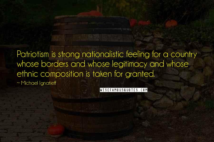 Michael Ignatieff Quotes: Patriotism is strong nationalistic feeling for a country whose borders and whose legitimacy and whose ethnic composition is taken for granted.